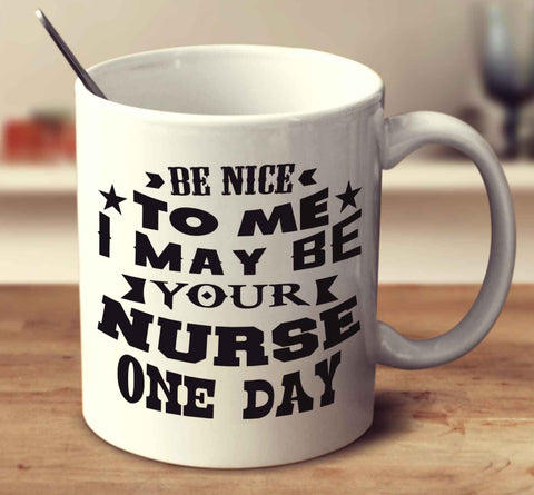 Be Nice To Me I May Be Your Nurse One Day