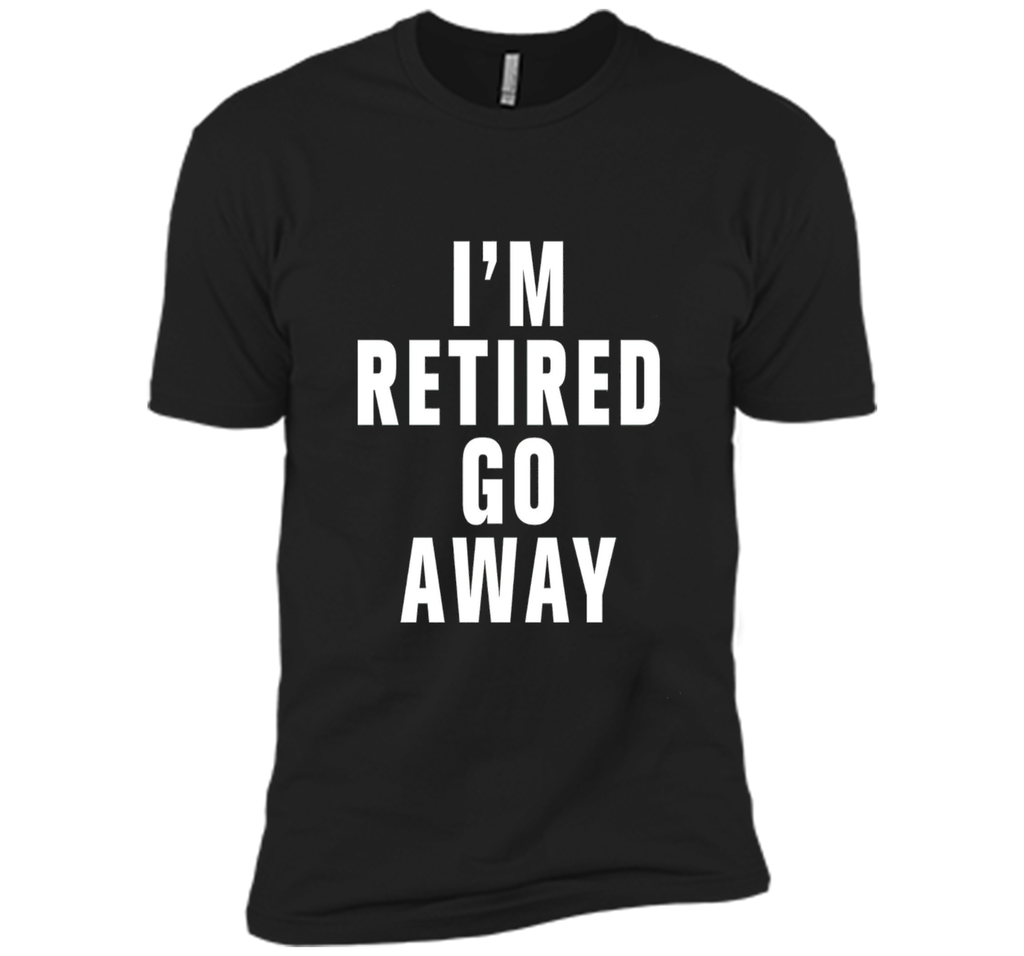 I'm retired go away t-shirt