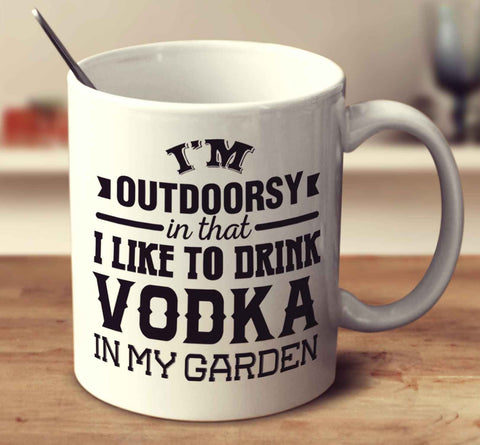 I'm Outdoorsy In That I Like To Drink Vodka In My Garden