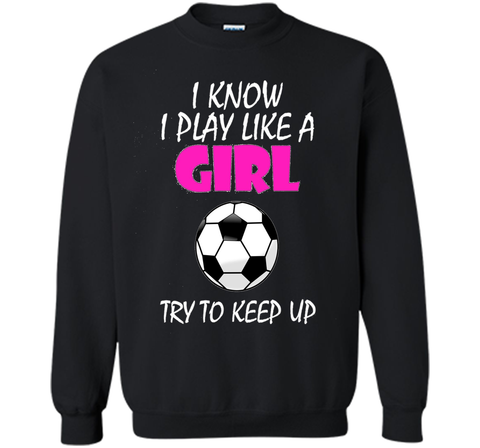 I Know I Play Like A Girl Soccer T Shirt - Try To Keep Up