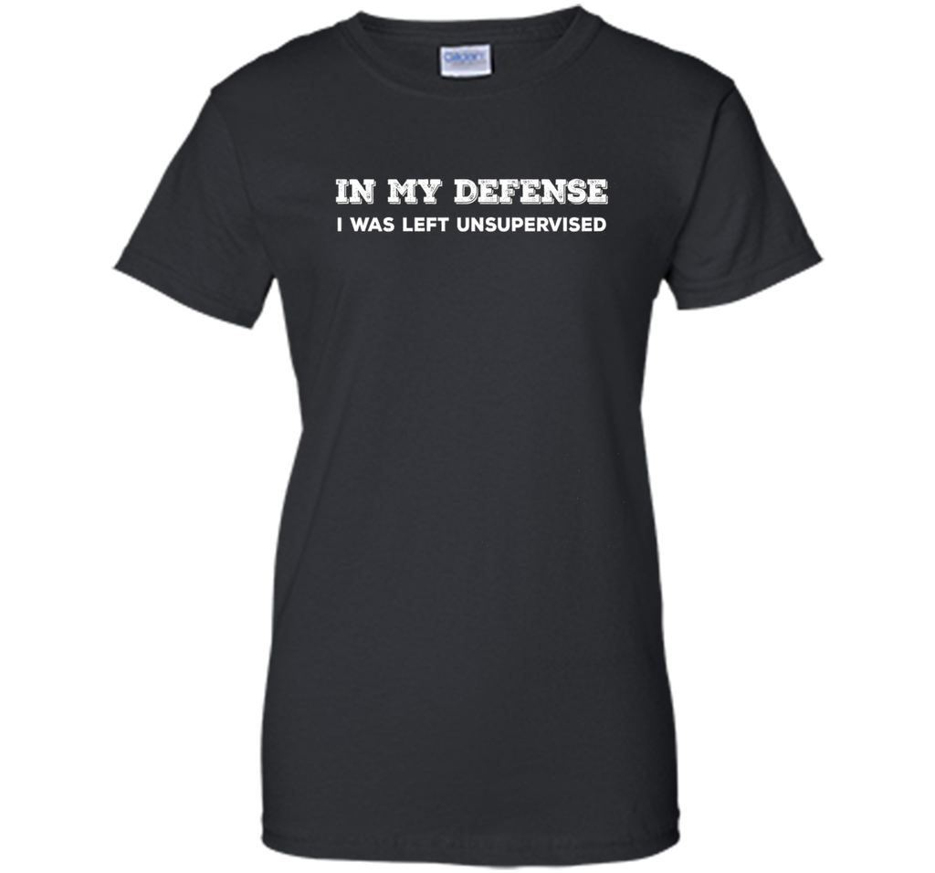 IN MY DEFENSE I WAS LEFT UNSUPERVISED T-SHIRT - GIFT IDEA