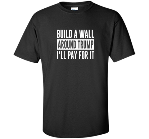 Build a Wall Around Trump - I'll Pay For It - T-shirt