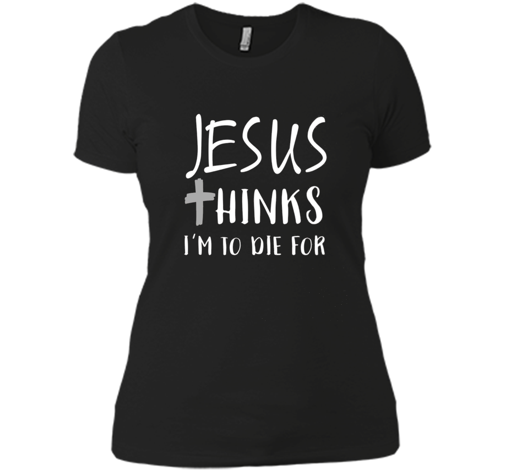 Jesus thinks I'm to die for T Shirt
