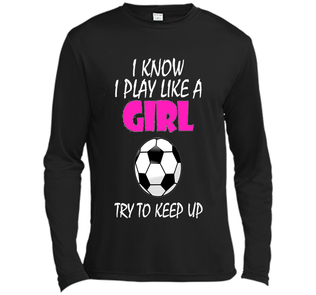 I Know I Play Like A Girl Soccer T Shirt - Try To Keep Up