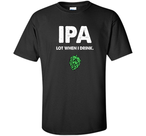 IPA Lot When I Drink - Funny Drinking Shirt Brewing & Beer