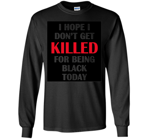 i hope i don't get killed for being black today t-shirt