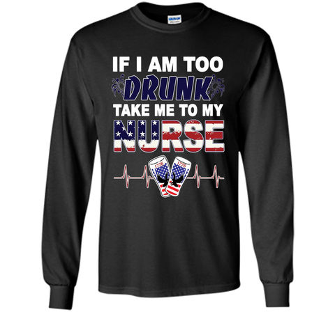 IF I AM TOO DRUNK TAKE ME TO MY NURSE - July 4th shirt