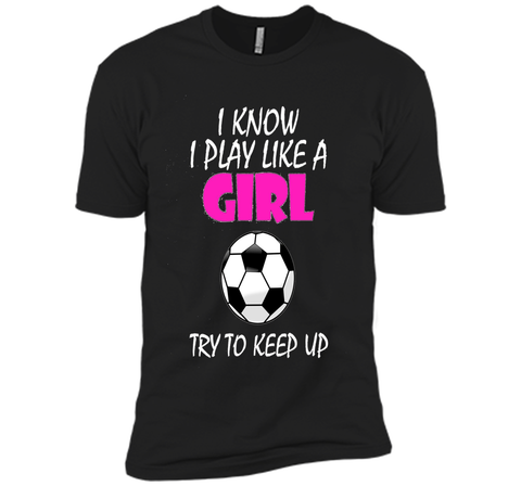 I Know I Play Like A Girl Soccer T Shirt - Try To Keep Up