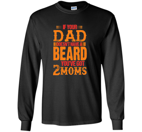 if your dad doesn't have a beard you've got 2 moms t-shirt