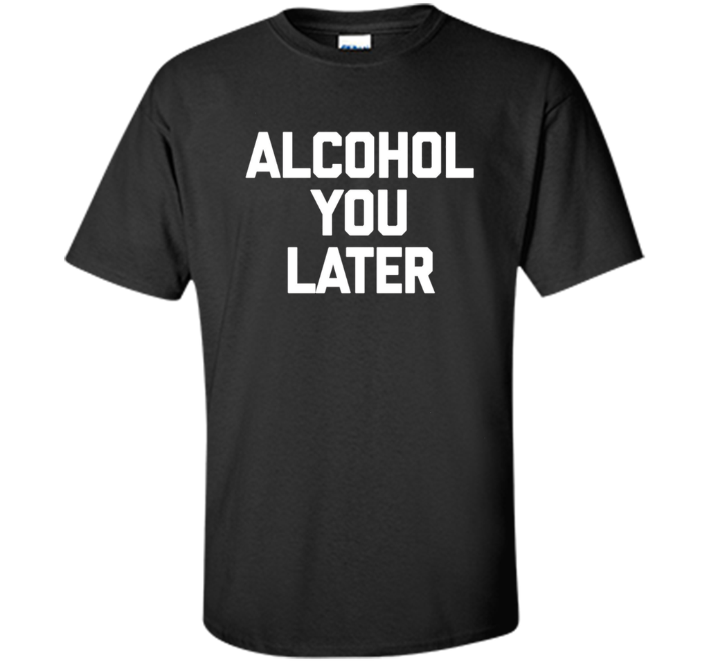 Alcohol You Later T-Shirt funny saying sarcastic novelty tee