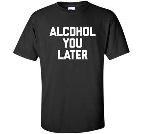 Alcohol You Later T-Shirt funny saying sarcastic novelty tee