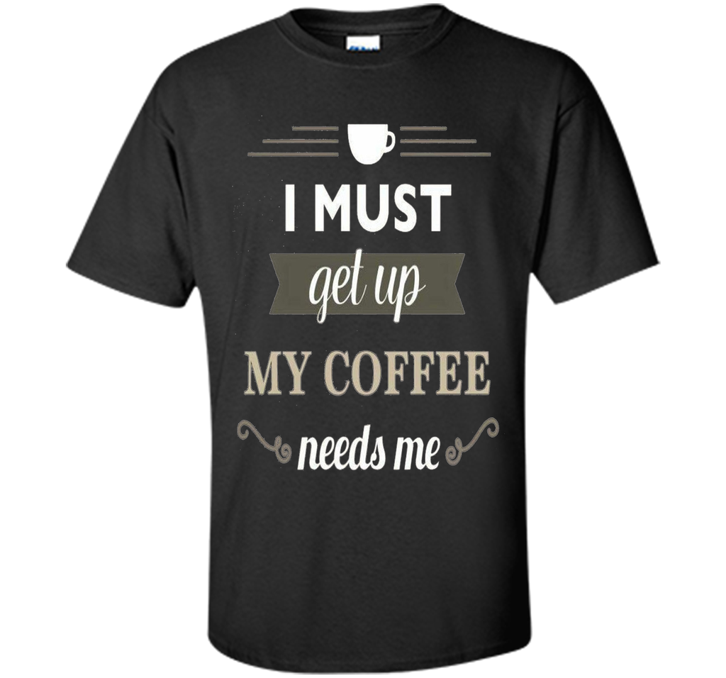 I Must Get Up My Coffee Needs Me T-Shirt