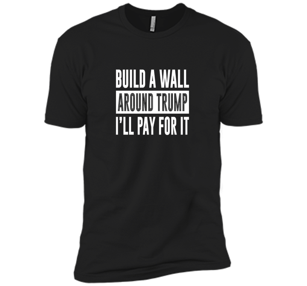 Build a Wall Around Trump - I'll Pay For It - T-shirt