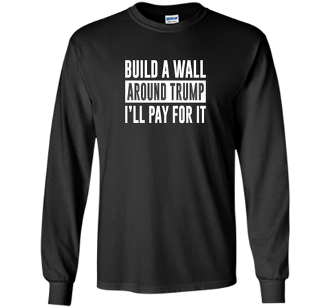 Build a Wall Around Trump - I'll Pay For It - T-shirt