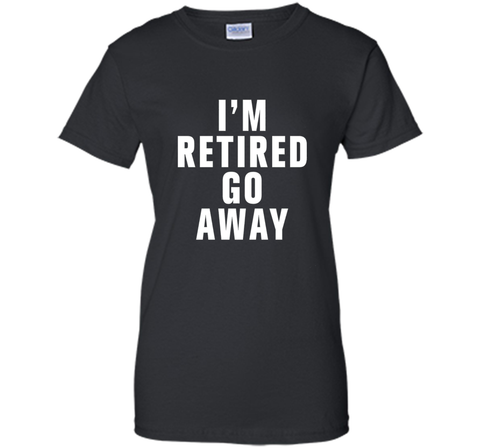 I'm retired go away t-shirt