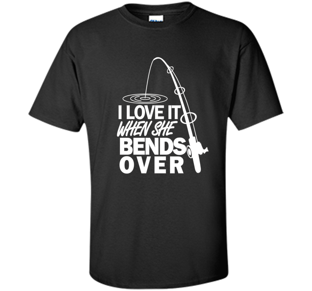 I Love It When She Bends Over - Funny Fishing T-Shirt